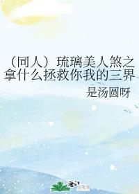 （同人）琉璃美人煞之拿什么拯救你我的三界