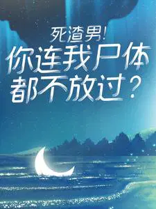 死渣男！你连我尸体都不放过？