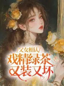 父女相认，戏精绿茶又装又坏