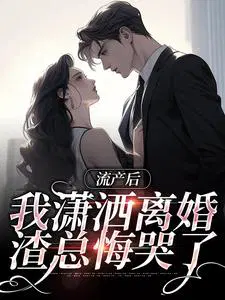 流产后我潇洒离婚，渣总悔哭了