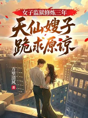 女子监狱修炼三年，天仙嫂子跪求原谅